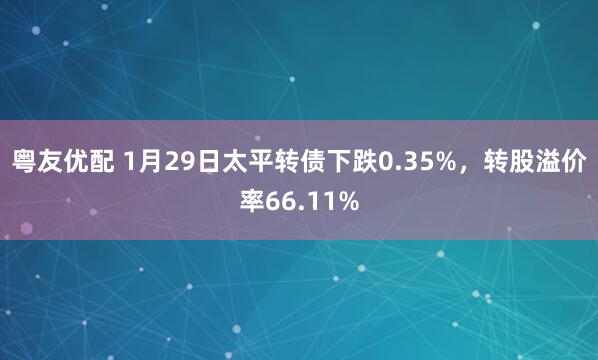 粤友优配 1月29日太平转债下跌0.35%，转股溢价率66.11%