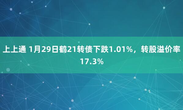 上上通 1月29日鹤21转债下跌1.01%，转股溢价率17.3%