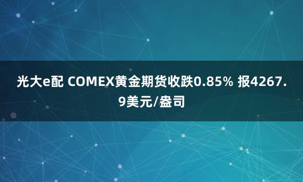光大e配 COMEX黄金期货收跌0.85% 报4267.9美元/盎司