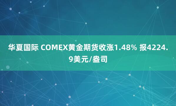 华夏国际 COMEX黄金期货收涨1.48% 报4224.9美元/盎司