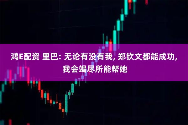 鸿E配资 里巴: 无论有没有我, 郑钦文都能成功, 我会竭尽所能帮她
