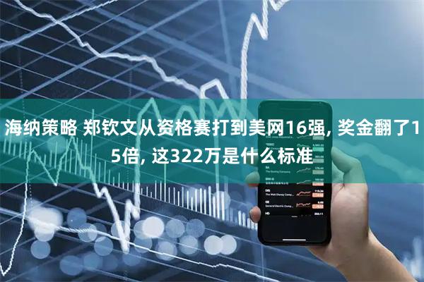海纳策略 郑钦文从资格赛打到美网16强, 奖金翻了15倍, 这322万是什么标准