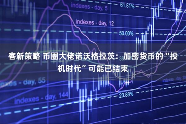 客新策略 币圈大佬诺沃格拉茨：加密货币的“投机时代”可能已结束