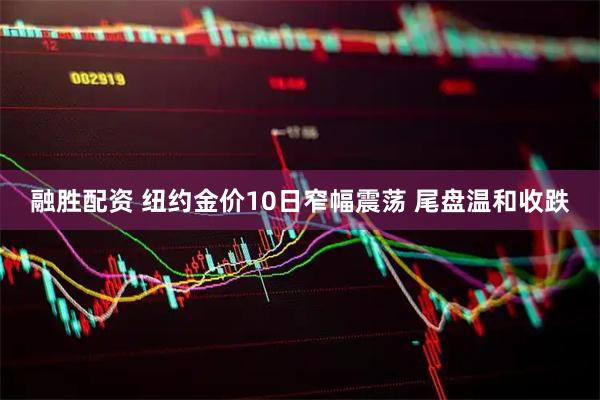 融胜配资 纽约金价10日窄幅震荡 尾盘温和收跌