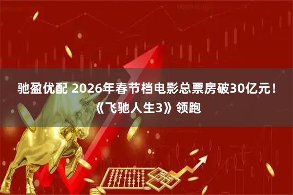 驰盈优配 2026年春节档电影总票房破30亿元！《飞驰人生3》领跑