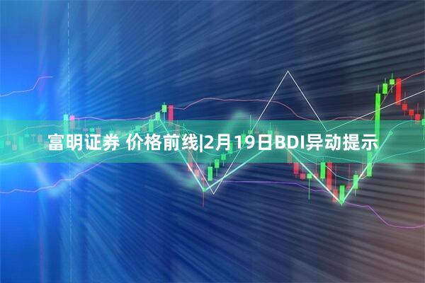 富明证券 价格前线|2月19日BDI异动提示