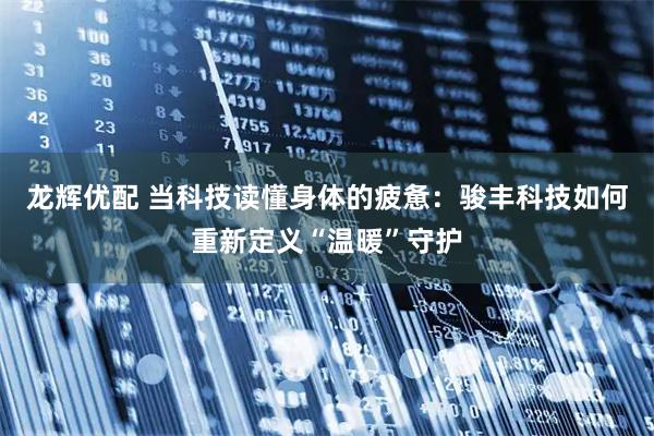 龙辉优配 当科技读懂身体的疲惫：骏丰科技如何重新定义“温暖”守护