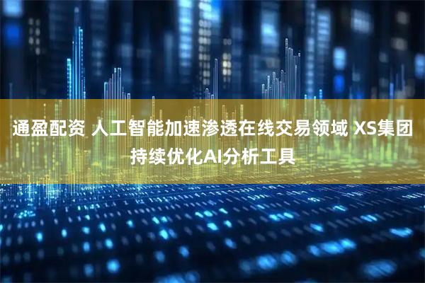 通盈配资 人工智能加速渗透在线交易领域 XS集团持续优化AI分析工具