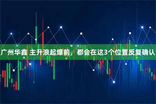 广州华鑫 主升浪起爆前，都会在这3个位置反复确认