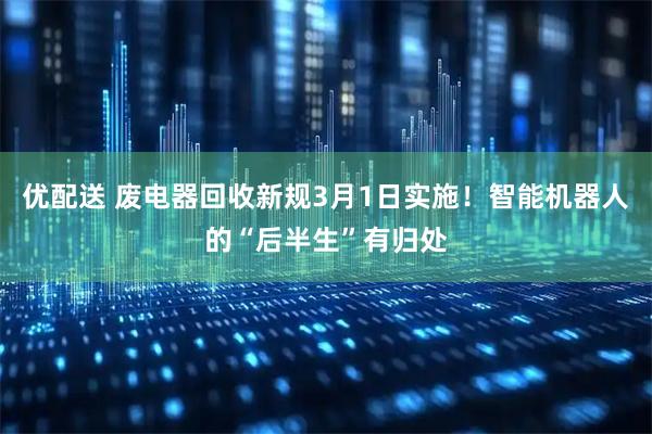 优配送 废电器回收新规3月1日实施！智能机器人的“后半生”有归处