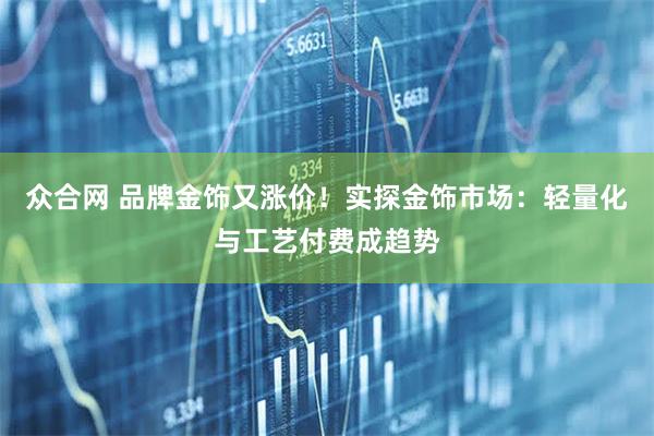 众合网 品牌金饰又涨价！实探金饰市场：轻量化与工艺付费成趋势