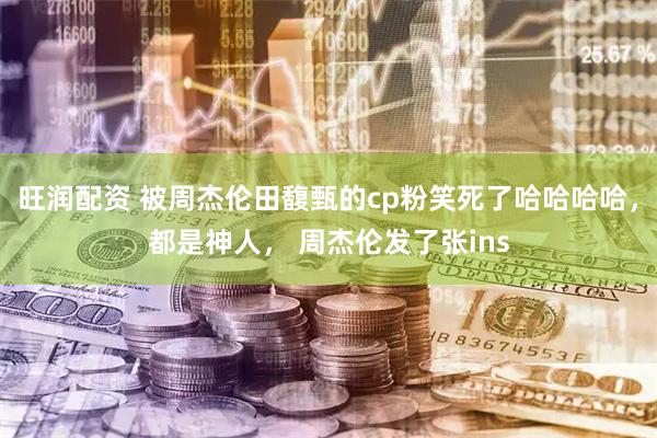 旺润配资 被周杰伦田馥甄的cp粉笑死了哈哈哈哈，都是神人， 周杰伦发了张ins