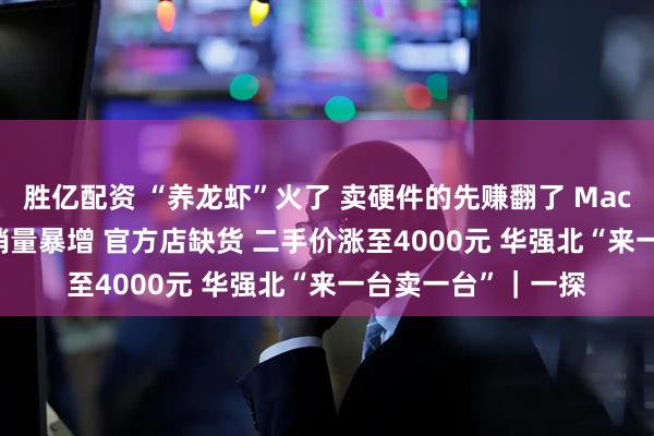 胜亿配资 “养龙虾”火了 卖硬件的先赚翻了 Mac mini等迷你主机销量暴增 官方店缺货 二手价涨至4000元 华强北“来一台卖一台”｜一探