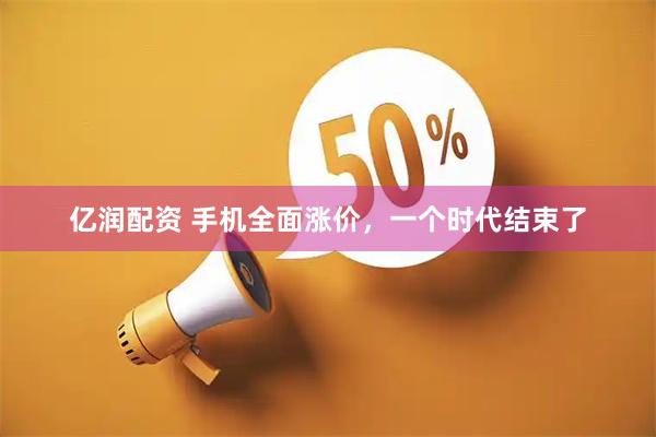 亿润配资 手机全面涨价，一个时代结束了