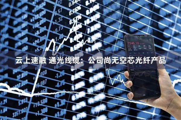 云上速融 通光线缆：公司尚无空芯光纤产品