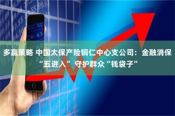 多赢策略 中国太保产险铜仁中心支公司：金融消保“五进入” 守护群众“钱袋子”