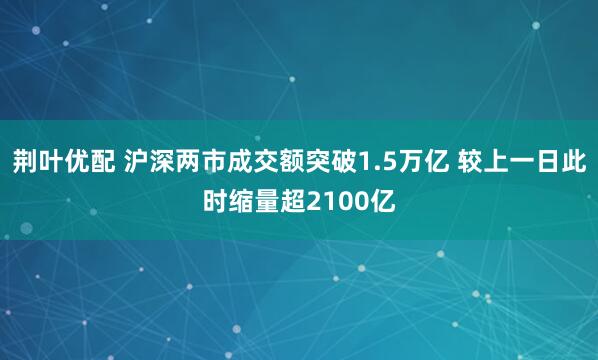 荆叶优配 沪深两市成交额突破1.5万亿 较上一日此时缩量超2100亿