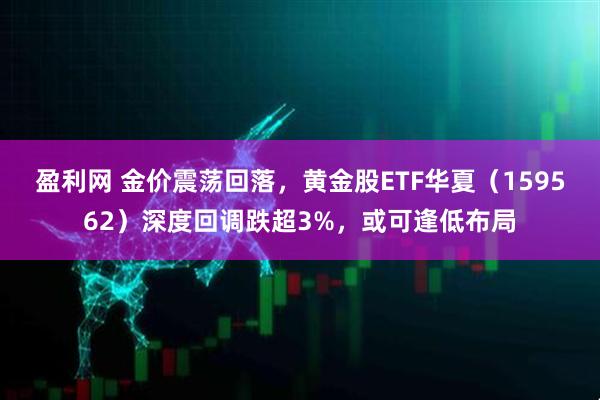盈利网 金价震荡回落，黄金股ETF华夏（159562）深度回调跌超3%，或可逢低布局