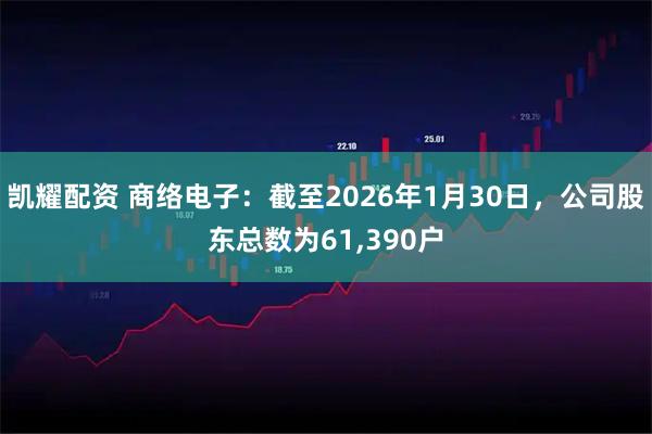 凯耀配资 商络电子：截至2026年1月30日，公司股东总数为61,390户