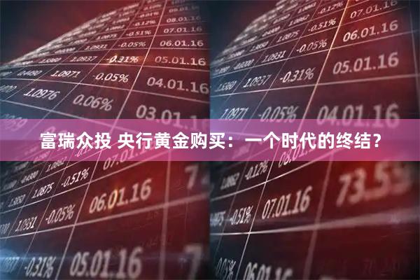 富瑞众投 央行黄金购买：一个时代的终结？
