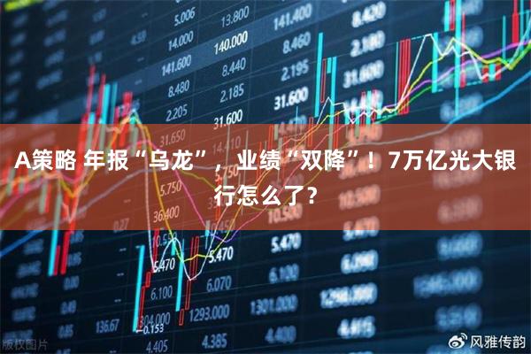 A策略 年报“乌龙”，业绩“双降”！7万亿光大银行怎么了？