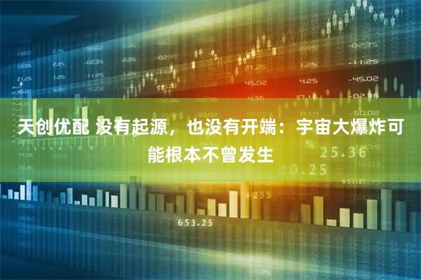 天创优配 没有起源，也没有开端：宇宙大爆炸可能根本不曾发生