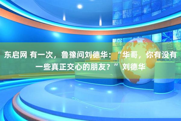 东启网 有一次，鲁豫问刘德华：“华哥，你有没有一些真正交心的朋友？” 刘德华