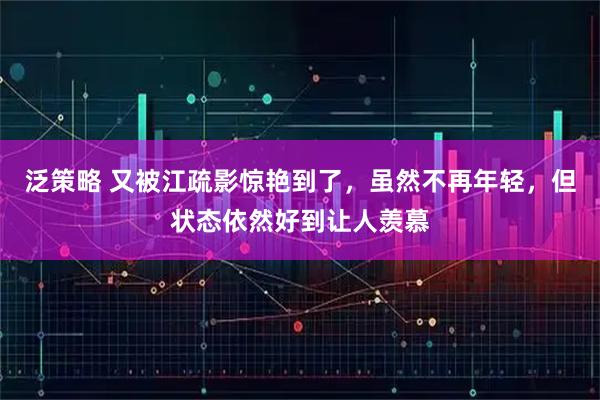 泛策略 又被江疏影惊艳到了，虽然不再年轻，但状态依然好到让人羡慕
