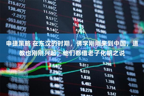 申捷策略 在东汉的时期，佛学刚刚来到中国，道教也刚刚兴起，他们都借老子化胡之说