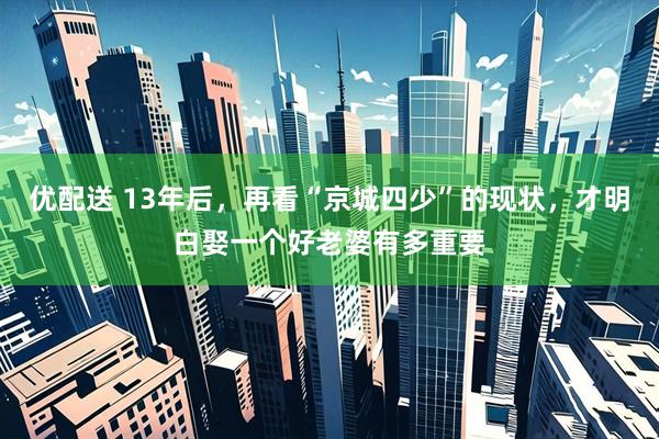 优配送 13年后，再看“京城四少”的现状，才明白娶一个好老婆有多重要