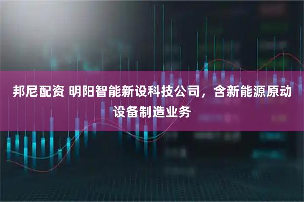 邦尼配资 明阳智能新设科技公司，含新能源原动设备制造业务