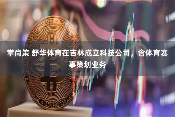掌尚策 舒华体育在吉林成立科技公司，含体育赛事策划业务