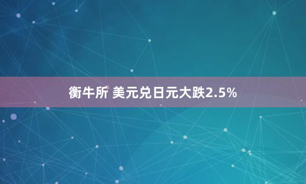 衡牛所 美元兑日元大跌2.5%