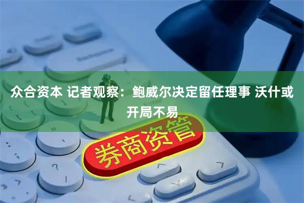 众合资本 记者观察：鲍威尔决定留任理事 沃什或开局不易