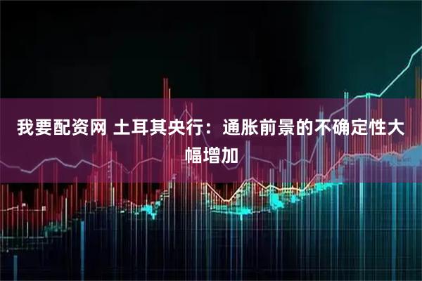 我要配资网 土耳其央行：通胀前景的不确定性大幅增加