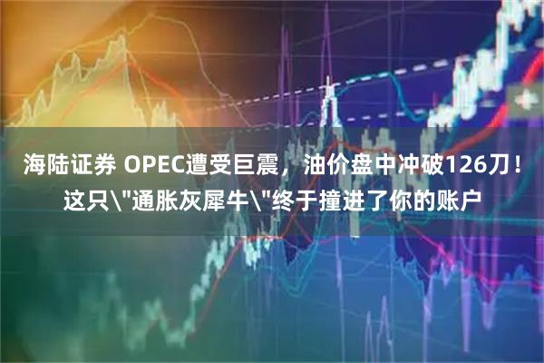 海陆证券 OPEC遭受巨震,油价盘中冲破126刀!这只