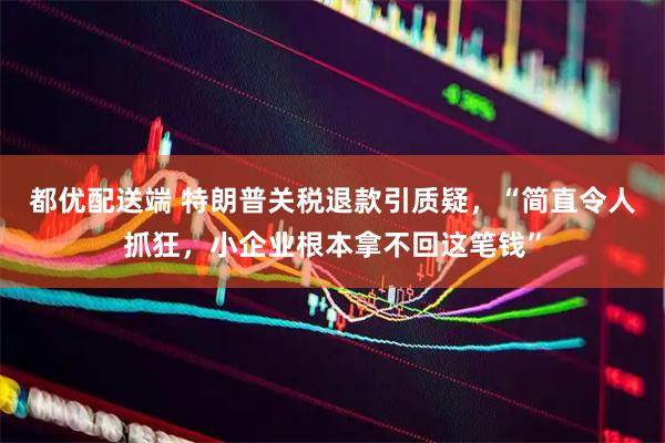 都优配送端 特朗普关税退款引质疑，“简直令人抓狂，小企业根本拿不回这笔钱”
